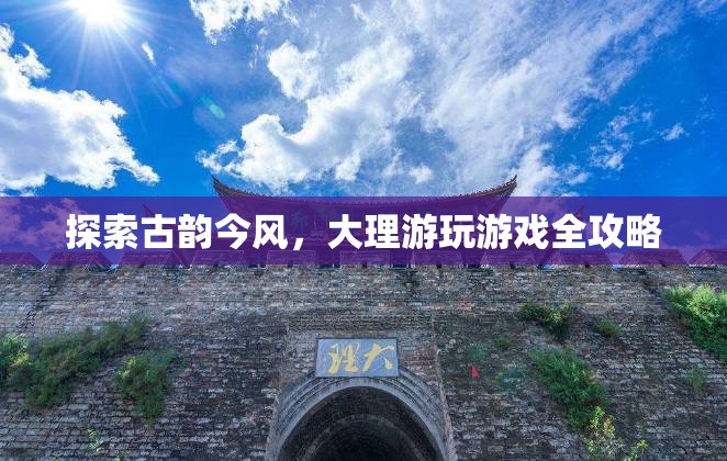 探索古韻今風，大理游玩游戲全攻略
