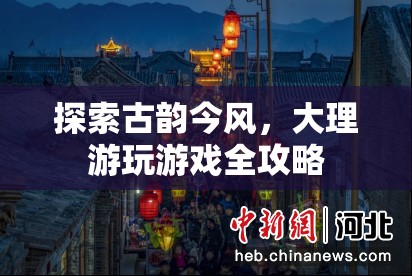 探索古韻今風，大理游玩游戲全攻略