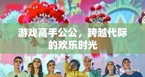 跨越代際的歡樂時光，游戲高手公公的歡樂世界