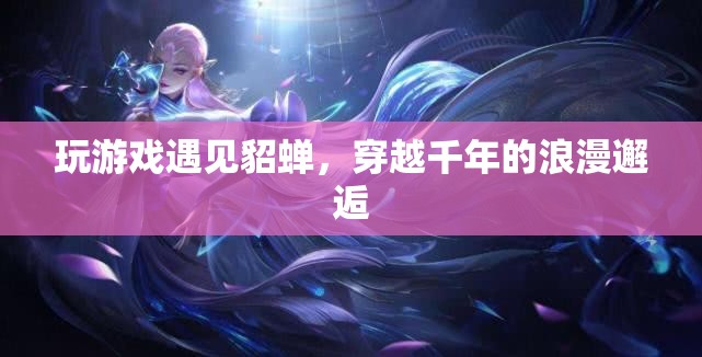 穿越千年的浪漫邂逅，在游戲中遇見貂蟬