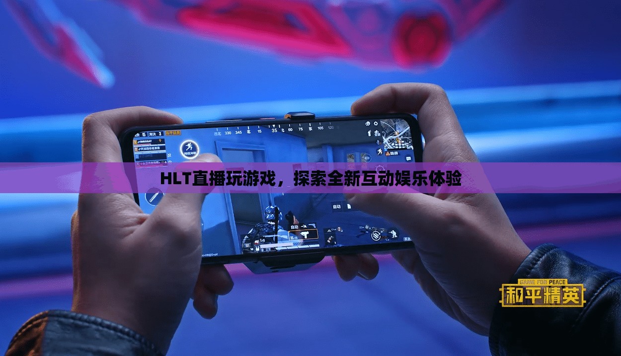 HLT直播，探索全新互動(dòng)娛樂游戲體驗(yàn)
