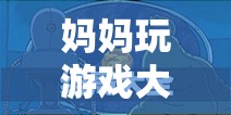 媽媽變身游戲大王，解鎖數(shù)字時代的親子樂趣新玩法