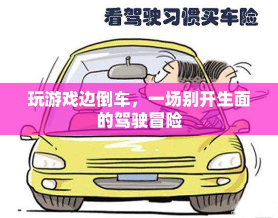 游戲與駕駛的跨界冒險，倒車中的游戲之旅