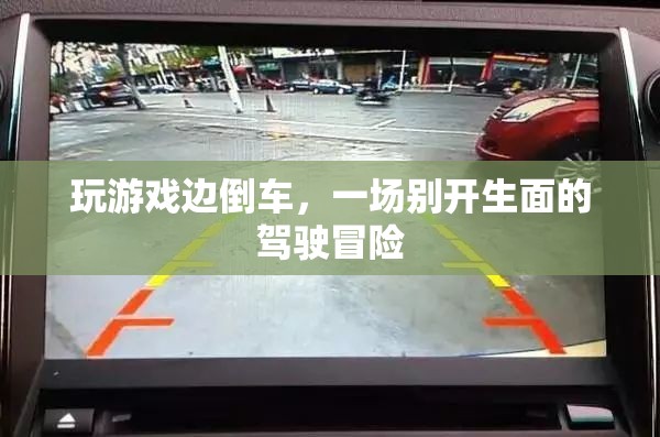 游戲與駕駛的跨界冒險，倒車中的游戲之旅