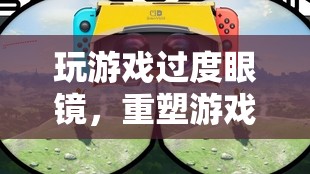 重塑游戲視界，過度眼鏡帶來全新視覺盛宴