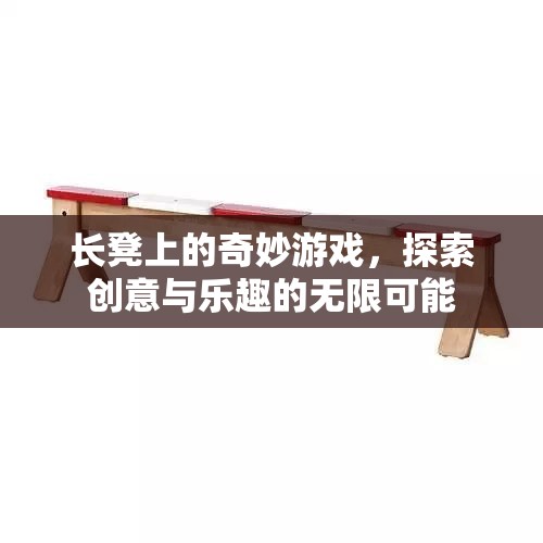 長(zhǎng)凳上的奇妙游戲，探索創(chuàng)意與樂(lè)趣的無(wú)限可能