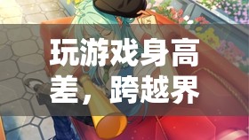 跨越界限的奇幻冒險(xiǎn)，玩游戲身高差