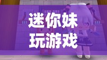 迷你妹的奇妙游戲之旅，探索趣味與創(chuàng)意的無限可能