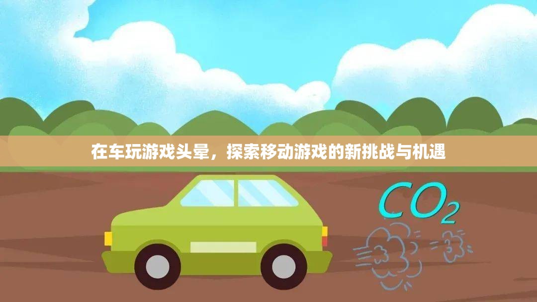 車玩游戲頭暈，探索移動游戲的新挑戰(zhàn)與機遇