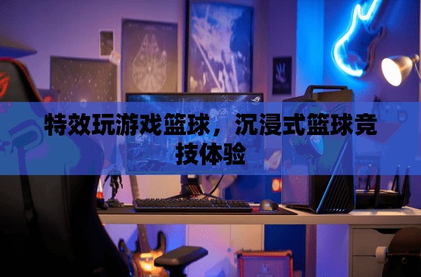 沉浸式籃球競技，特效玩游戲，盡享籃球盛宴