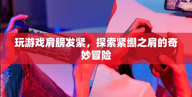 探索緊繃之肩的奇妙冒險，游戲玩家的肩部緊張與緩解之道