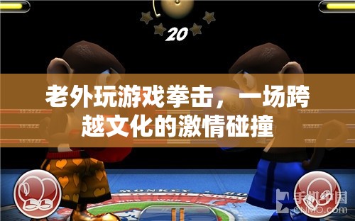 老外拳擊游戲?qū)Q，文化碰撞下的激情盛宴