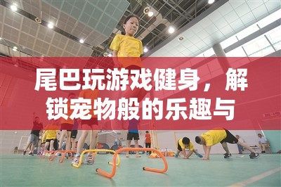 尾巴健身新玩法，解鎖寵物般的樂趣與健康新體驗(yàn)