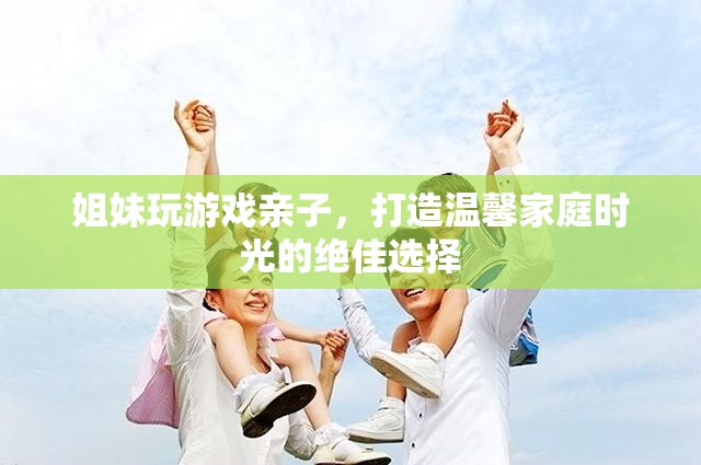 姐妹玩游戲親子，打造溫馨家庭時光的絕佳選擇