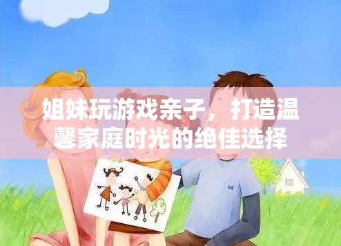 姐妹玩游戲親子，打造溫馨家庭時光的絕佳選擇