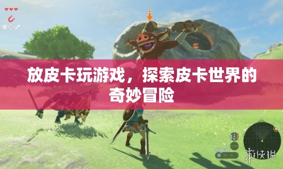 探索皮卡世界的奇妙冒險(xiǎn)，皮卡游戲之旅