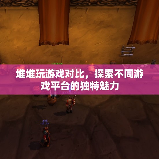 堆堆玩游戲?qū)Ρ龋剿鞑煌螒蚱脚_(tái)的獨(dú)特魅力