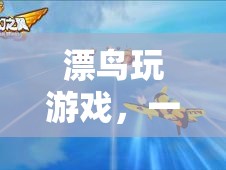 漂鳥(niǎo)玩游戲，一場(chǎng)夢(mèng)幻之旅的冒險(xiǎn)與自由