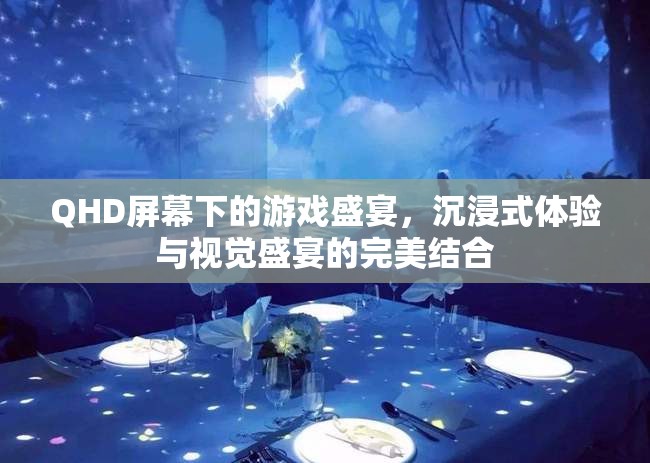 QHD屏幕下的游戲盛宴，沉浸式體驗與視覺盛宴的完美碰撞
