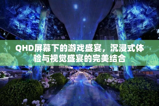 QHD屏幕下的游戲盛宴，沉浸式體驗與視覺盛宴的完美碰撞