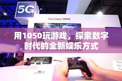 1050游戲，數(shù)字時(shí)代的全新娛樂(lè)體驗(yàn)