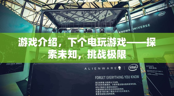 探索未知挑戰(zhàn)極限，全新電玩游戲體驗(yàn)