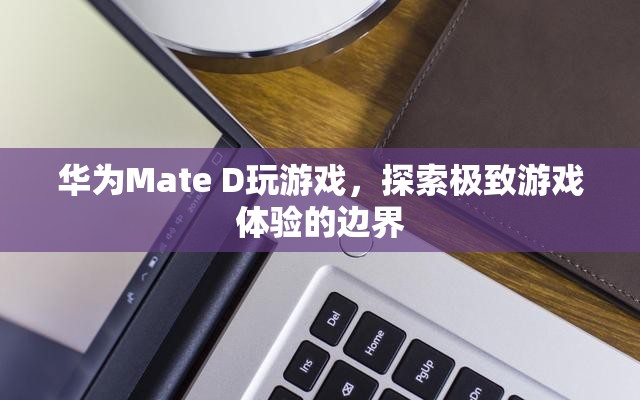 華為Mate D，探索極致游戲體驗(yàn)邊界