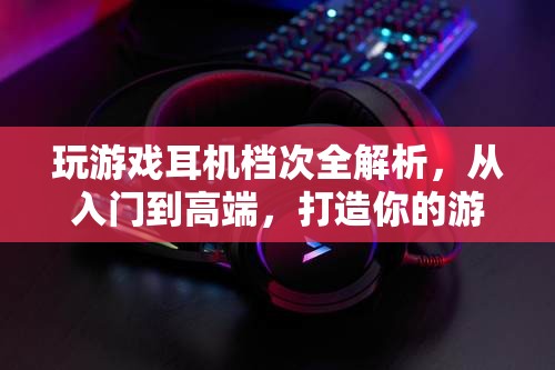 游戲耳機(jī)檔次全解析，從入門到高端，打造你的游戲音效盛宴