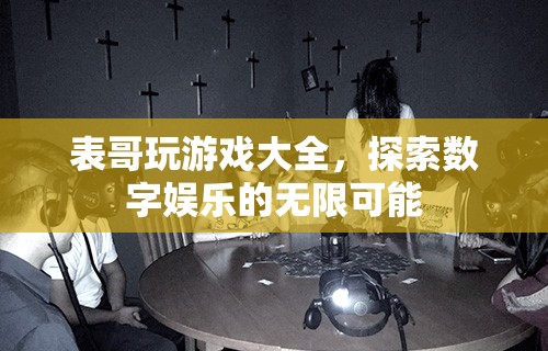 表哥游戲大全，解鎖數(shù)字娛樂的無限創(chuàng)意與樂趣