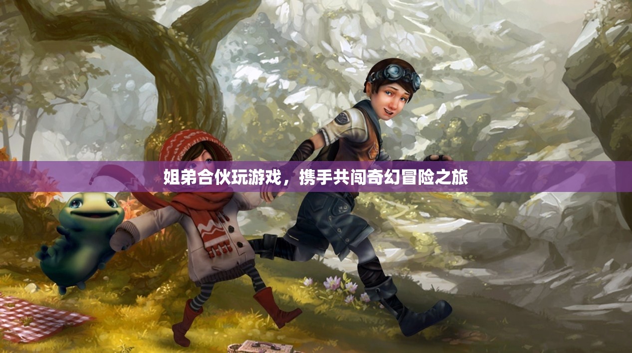 姐弟攜手共闖奇幻冒險(xiǎn)之旅