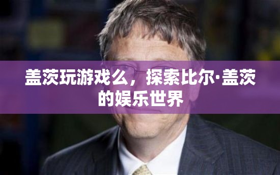 探索比爾·蓋茨的娛樂世界，游戲愛好者還是其他愛好？