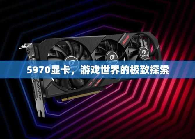 5970顯卡，探索游戲世界的極致體驗(yàn)