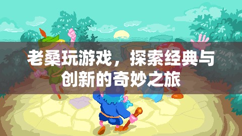 老桑探索經(jīng)典與創(chuàng)新，游戲之旅的奇妙體驗(yàn)