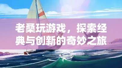 老桑探索經(jīng)典與創(chuàng)新，游戲之旅的奇妙體驗(yàn)