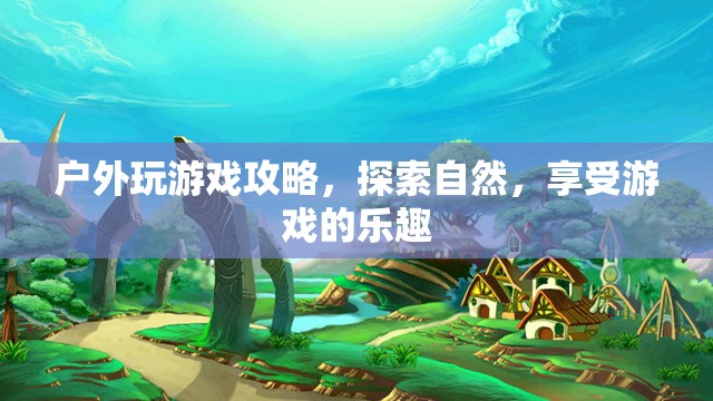戶外游戲探索攻略，在自然中享受游戲的樂趣