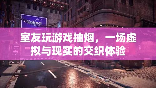 室友沉迷游戲抽煙，虛擬與現(xiàn)實交織下的生活體驗
