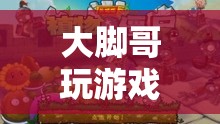 探索未知世界的奇妙之旅，大腳哥的游戲之旅