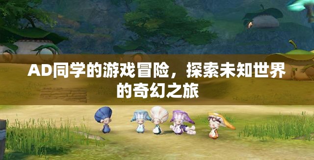 AD同學(xué)的游戲冒險(xiǎn)，探索未知世界的奇幻之旅