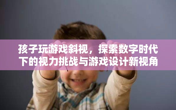 數(shù)字時(shí)代下的視力挑戰(zhàn)，游戲設(shè)計(jì)新視角應(yīng)對(duì)孩子斜視問題
