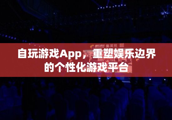 個性化重塑娛樂邊界，自玩游戲App游戲平臺