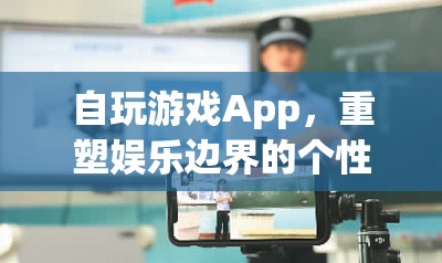 個性化重塑娛樂邊界，自玩游戲App游戲平臺
