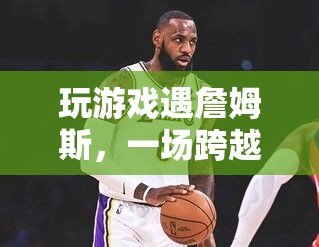 虛擬與現(xiàn)實交織！玩家偶遇詹姆斯，夢幻邂逅震撼來襲