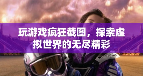 探索虛擬世界的無盡精彩，游戲截圖記錄下的瘋狂瞬間