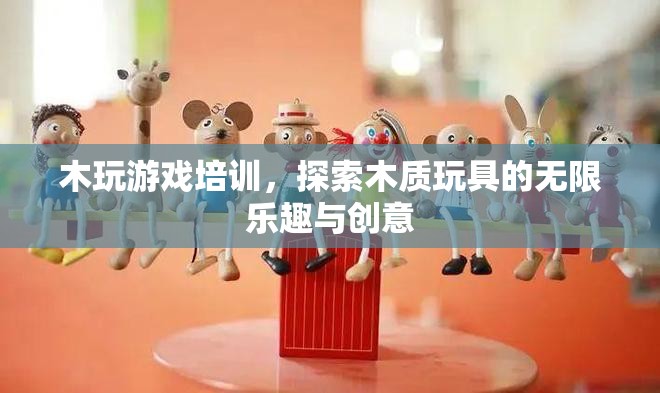 木玩游戲培訓(xùn)，探索木質(zhì)玩具的無限樂趣與創(chuàng)意