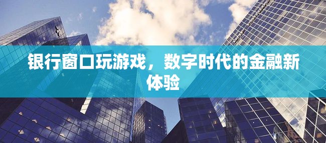 銀行窗口變身游戲場(chǎng)，數(shù)字時(shí)代下的金融新體驗(yàn)