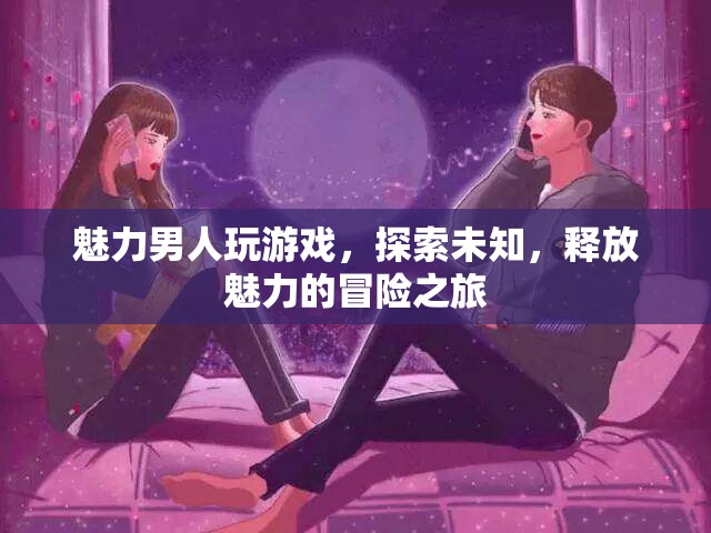 魅力男人，探索未知，釋放魅力的冒險之旅