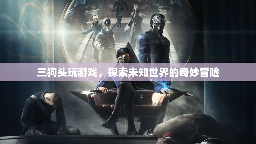 三狗頭的奇妙冒險(xiǎn)，探索未知世界的游戲之旅