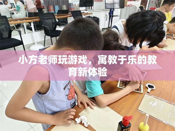 寓教于樂新體驗，小方老師帶你玩轉(zhuǎn)游戲