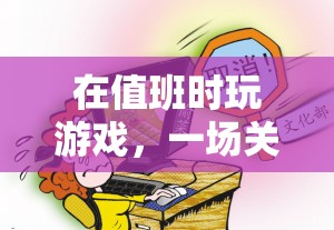 值班時玩游戲，一場責(zé)任與后果的虛擬冒險