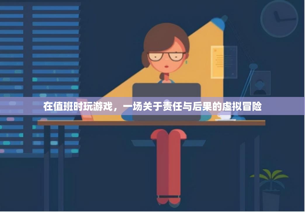 值班時玩游戲，一場責(zé)任與后果的虛擬冒險